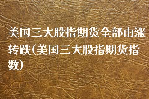 美国三大股指期货全部由涨转跌(美国三大股指期货指数)_https://www.xmqjcw.com_股票投资_第1张
