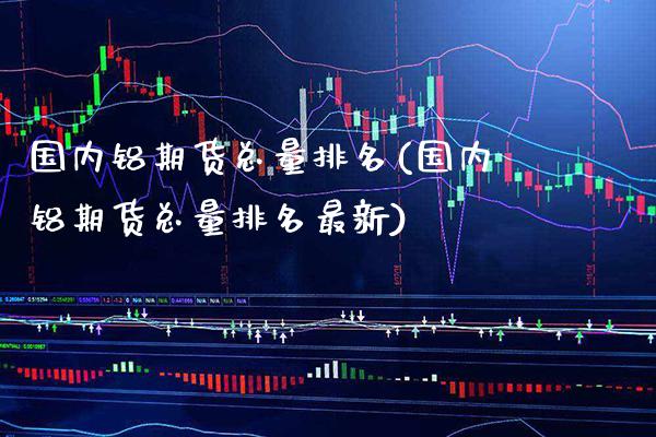 国内铝期货总量排名(国内铝期货总量排名最新)_https://www.xmqjcw.com_期货百科_第1张