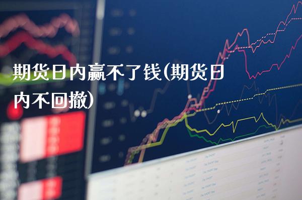 期货日内赢不了钱(期货日内不回撤)_https://www.xmqjcw.com_期货直播室_第1张