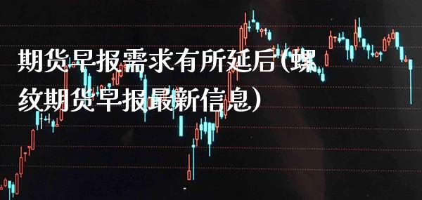期货早报需求有所延后(螺纹期货早报最新信息)_https://www.xmqjcw.com_期货百科_第1张
