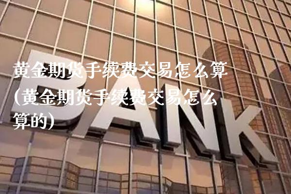 黄金期货手续费交易怎么算(黄金期货手续费交易怎么算的)_https://www.xmqjcw.com_期货直播室_第1张