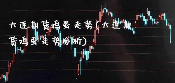 大连期货鸡蛋走势(大连期货鸡蛋走势分析)_https://www.xmqjcw.com_期货投资_第1张