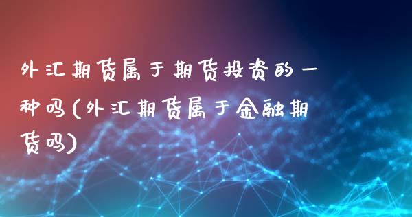 外汇期货属于期货投资的一种吗(外汇期货属于金融期货吗)_https://www.xmqjcw.com_期货百科_第1张