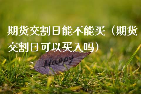 期货交割日能不能买（期货交割日可以买入吗）_https://www.xmqjcw.com_期货开户_第1张