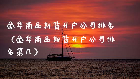 金华商品期货开户公司排名（金华商品期货开户公司排名第几）_https://www.xmqjcw.com_期货直播室_第1张