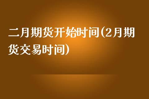 二月期货开始时间(2月期货交易时间)_https://www.xmqjcw.com_期货行情_第1张