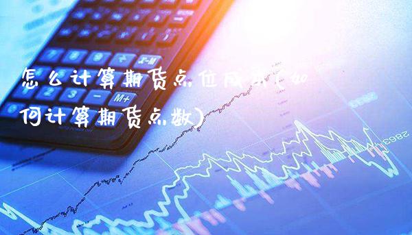 怎么计算期货点位成本(如何计算期货点数)_https://www.xmqjcw.com_期货百科_第1张