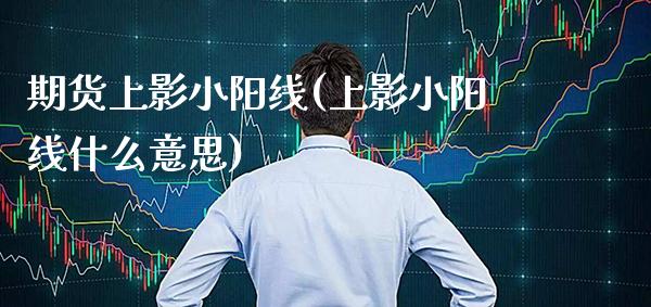 期货上影小阳线(上影小阳线什么意思)_https://www.xmqjcw.com_期货百科_第1张