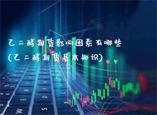 乙二醇期货影响因素有哪些(乙二醇期货基本知识)_https://www.xmqjcw.com_期货直播室_第1张