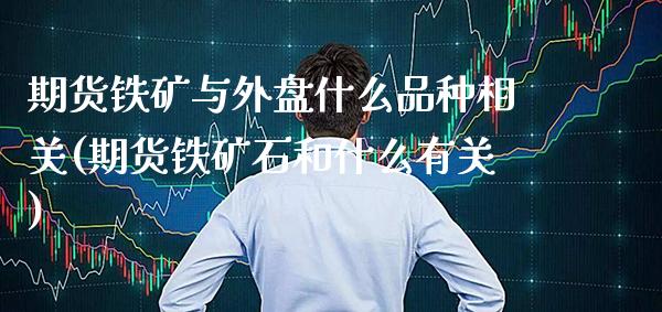 期货铁矿与外盘什么品种相关(期货铁矿石和什么有关)_https://www.xmqjcw.com_期货百科_第1张