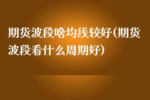 期货波段啥均线较好(期货波段看什么周期好)_https://www.xmqjcw.com_期货行情_第1张