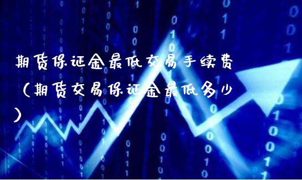 期货保证金最低交易手续费（期货交易保证金最低多少）_https://www.xmqjcw.com_期货直播室_第1张