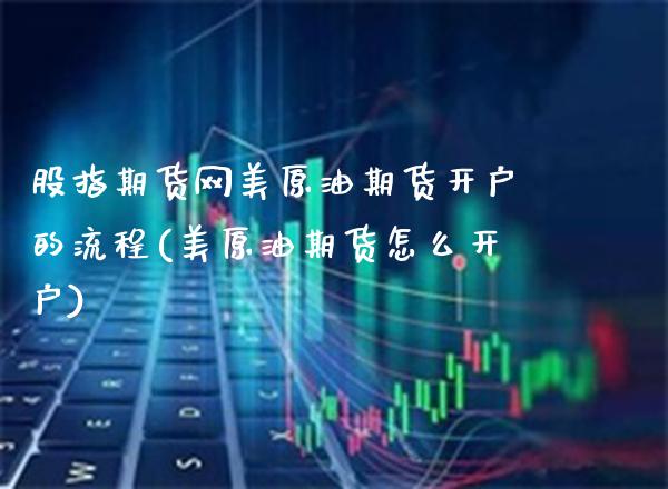 股指期货网美原油期货开户的流程(美原油期货怎么开户)_https://www.xmqjcw.com_期货开户_第1张
