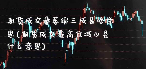 期货成交量萎缩三成是啥意思(期货成交量高位减少是什么意思)_https://www.xmqjcw.com_期货百科_第1张