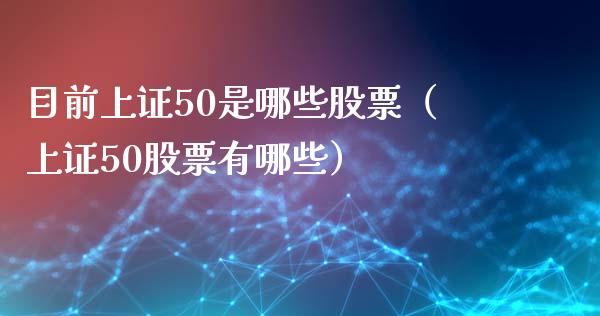 目前上证50是哪些股票（上证50股票有哪些）_https://www.xmqjcw.com_期货直播室_第1张