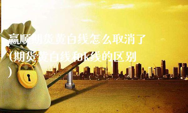 赢顺期货黄白线怎么取消了(期货黄白线和k线的区别)_期货百科_第1张_秦聚理财 赢顺期货黄白线怎么取消了(期货黄白线和k线的区别)_https://www.xmqjcw.com_期货百科_第1张
