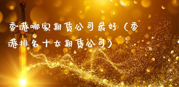 香港哪家期货公司最好（香港排名十大期货公司）_https://www.xmqjcw.com_期货投资_第1张
