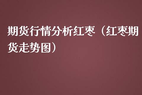 期货行情分析红枣（红枣期货走势图）_https://www.xmqjcw.com_期货直播室_第1张