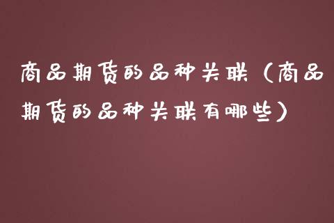 商品期货的品种关联（商品期货的品种关联有哪些）_https://www.xmqjcw.com_期货行情_第1张
