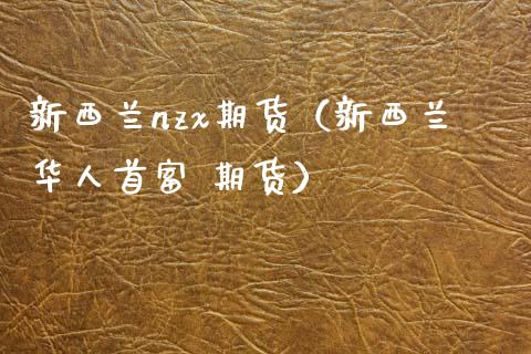 新西兰nzx期货（新西兰华人首富 期货）_https://www.xmqjcw.com_期货投资_第1张
