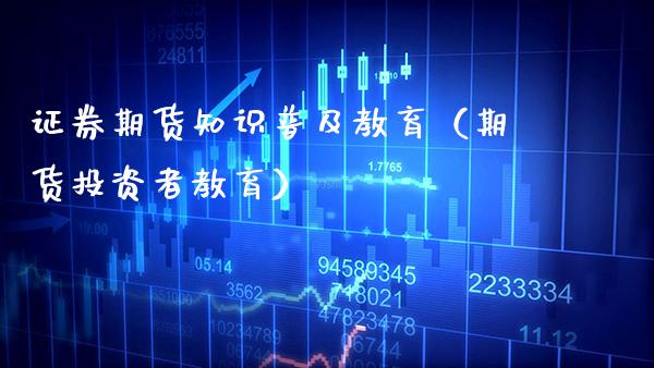 证券期货知识普及教育（期货投资者教育）_https://www.xmqjcw.com_期货直播室_第1张