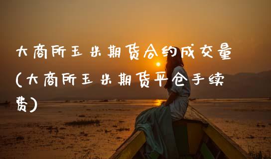 大商所玉米期货合约成交量(大商所玉米期货平仓手续费)_https://www.xmqjcw.com_期货开户_第1张