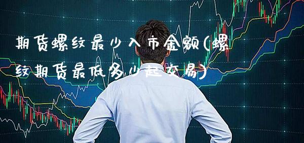 期货螺纹最少入市金额(螺纹期货最低多少起交易)_https://www.xmqjcw.com_期货投资_第1张
