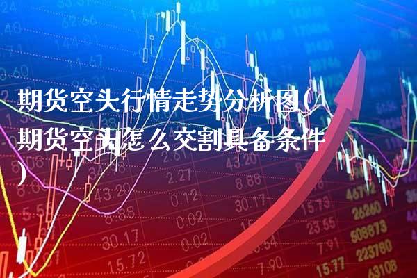 期货空头行情走势分析图(期货空头怎么交割具备条件)_https://www.xmqjcw.com_期货开户_第1张