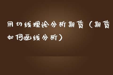 用切线理论分析期货（期货如何画线分析）_https://www.xmqjcw.com_期货行情_第1张