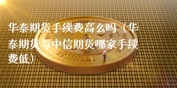 华泰期货手续费高么吗（华泰期货与中信期货哪家手续费低）_https://www.xmqjcw.com_期货行情_第1张