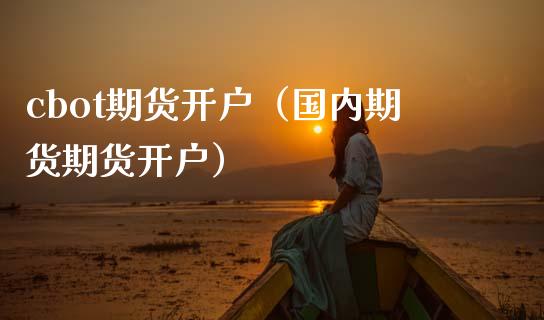 cbot期货开户（国内期货期货开户）_https://www.xmqjcw.com_期货行情_第1张