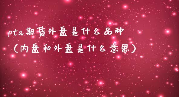 pta期货外盘是什么品种（内盘和外盘是什么意思）_https://www.xmqjcw.com_期货开户_第1张