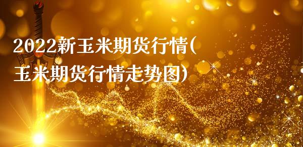 2022新玉米期货行情(玉米期货行情走势图)_https://www.xmqjcw.com_期货行情_第1张