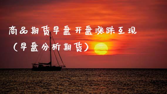 商品期货早盘**涨跌互现（早盘分析期货）_https://www.xmqjcw.com_期货直播室_第1张