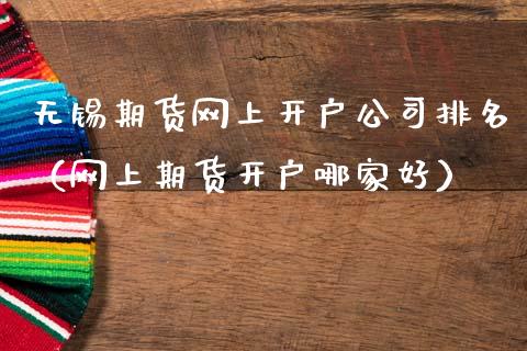 无锡期货网上开户公司排名（网上期货开户哪家好）_https://www.xmqjcw.com_期货投资_第1张