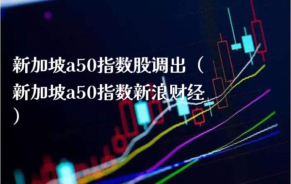 新加坡a50指数股调出（新加坡a50指数新浪财经）_https://www.xmqjcw.com_期货投资_第1张