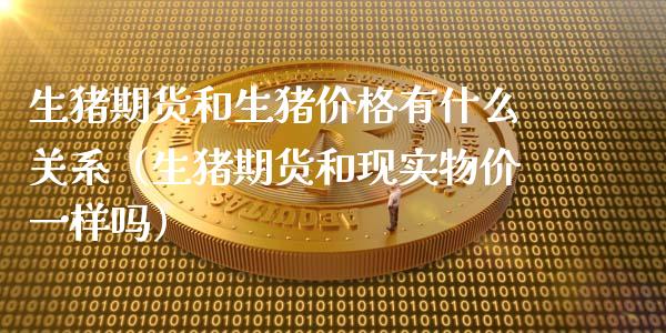 生猪期货和生猪价格有什么关系（生猪期货和现实物价一样吗）_https://www.xmqjcw.com_期货开户_第1张