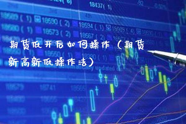 期货低开后如何操作（期货新高新低操作法）_https://www.xmqjcw.com_期货直播室_第1张