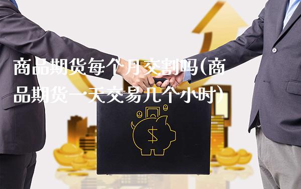 商品期货每个月交割吗(商品期货一天交易几个小时)_https://www.xmqjcw.com_期货行情_第1张