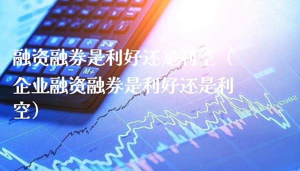 融资融券是利好还是利空（企业融资融券是利好还是利空）_https://www.xmqjcw.com_期货直播室_第1张