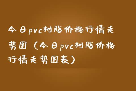 今日pvc树脂价格行情走势图（今日pvc树脂价格行情走势图表）_https://www.xmqjcw.com_期货行情_第1张