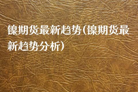 镍期货最新趋势(镍期货最新趋势分析)_https://www.xmqjcw.com_期货行情_第1张