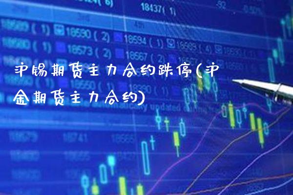 沪锡期货主力合约跌停(沪金期货主力合约)_https://www.xmqjcw.com_期货开户_第1张