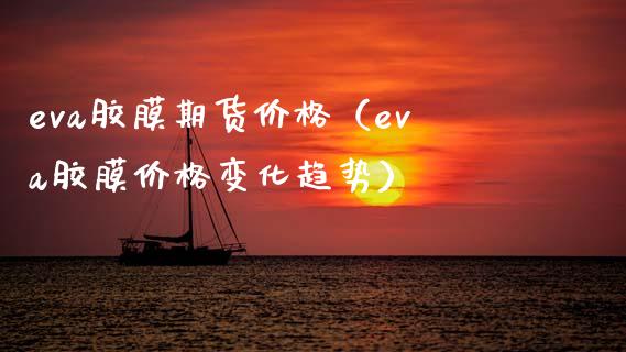 eva胶膜期货价格（eva胶膜价格变化趋势）_https://www.xmqjcw.com_期货投资_第1张
