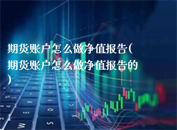 期货账户怎么做净值报告(期货账户怎么做净值报告的)_https://www.xmqjcw.com_期货百科_第1张