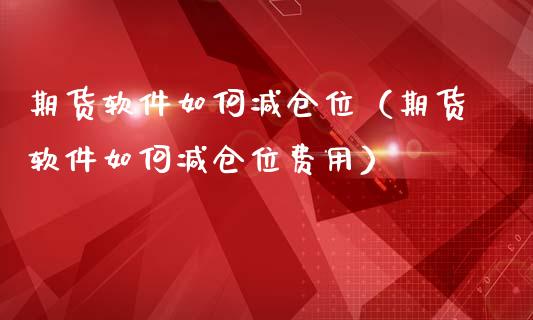 期货软件如何减仓位（期货软件如何减仓位费用）_https://www.xmqjcw.com_期货直播室_第1张