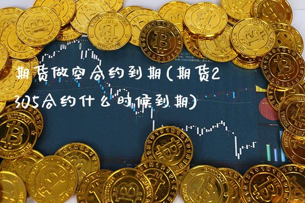 期货做空合约到期(期货2305合约什么时候到期)_https://www.xmqjcw.com_基金理财_第1张