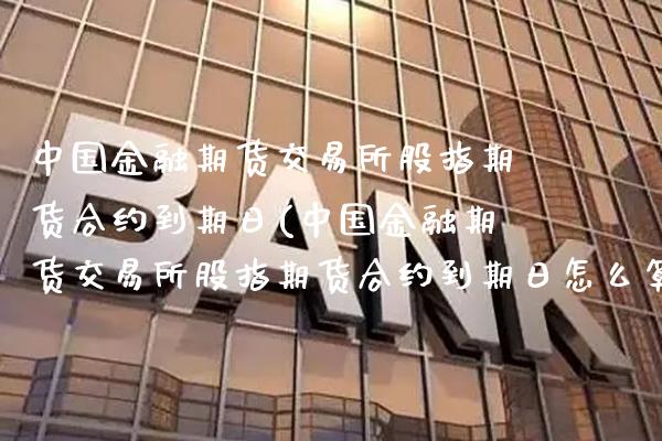 中国金融期货交易所股指期货合约到期日(中国金融期货交易所股指期货合约到期日怎么算)_https://www.xmqjcw.com_期货投资_第1张