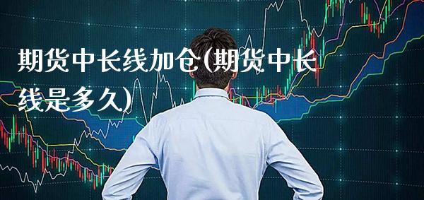 期货中长线加仓(期货中长线是多久)_https://www.xmqjcw.com_期货百科_第1张