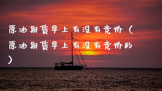 原油期货早上有没有竞价（原油期货早上有没有竞价的）_https://www.xmqjcw.com_期货投资_第1张